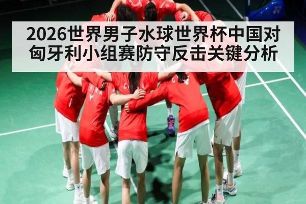 2026世界男子水球世界杯中国对匈牙利小组赛防守反击关键分析