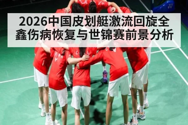 2026中国皮划艇激流回旋全鑫伤病恢复与世锦赛前景分析