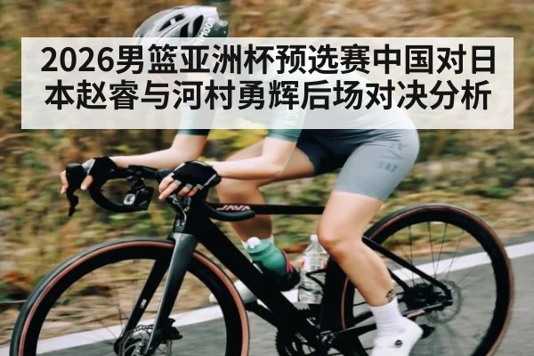 2026男篮亚洲杯预选赛中国对日本赵睿与河村勇辉后场对决分析