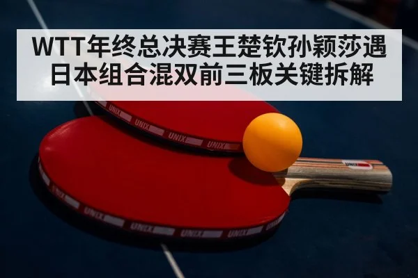 WTT年终总决赛王楚钦孙颖莎遇日本组合混双前三板关键拆解