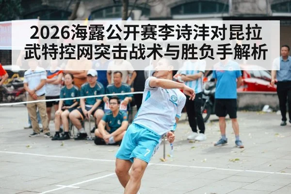 2026海露公开赛李诗沣对昆拉武特控网突击战术与胜负手解析